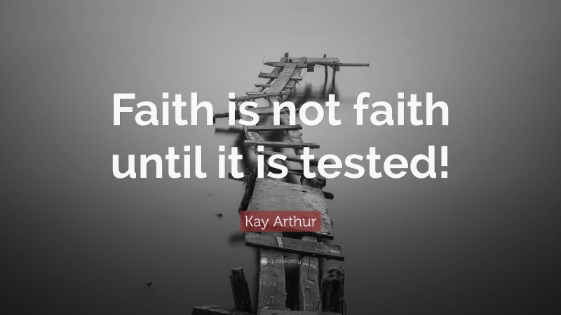 Kay Arthur Quote: “Faith is not faith until it is tested!”