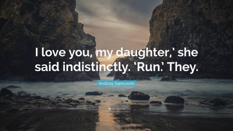 Andrzej Sapkowski Quote: “I love you, my daughter,’ she said indistinctly. ‘Run.’ They.”