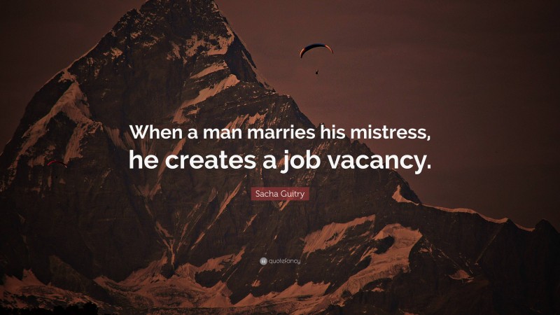 Sacha Guitry Quote: “When a man marries his mistress, he creates a job vacancy.”