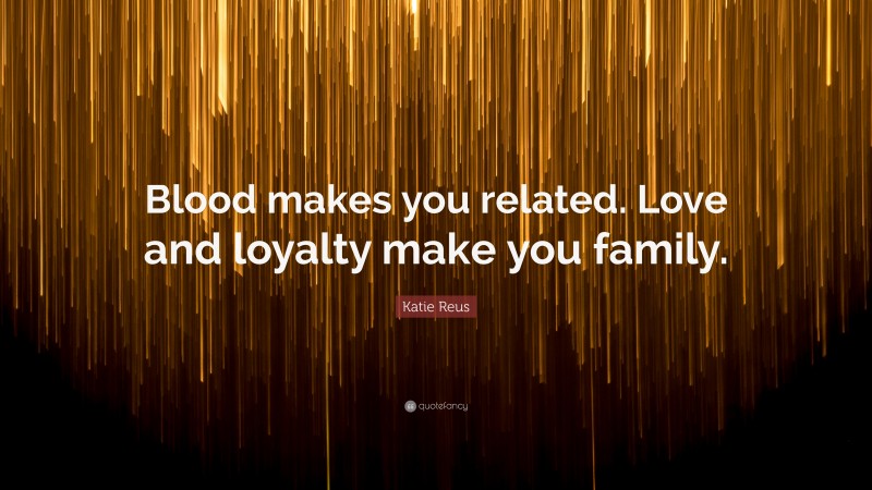 Katie Reus Quote: “Blood makes you related. Love and loyalty make you family.”