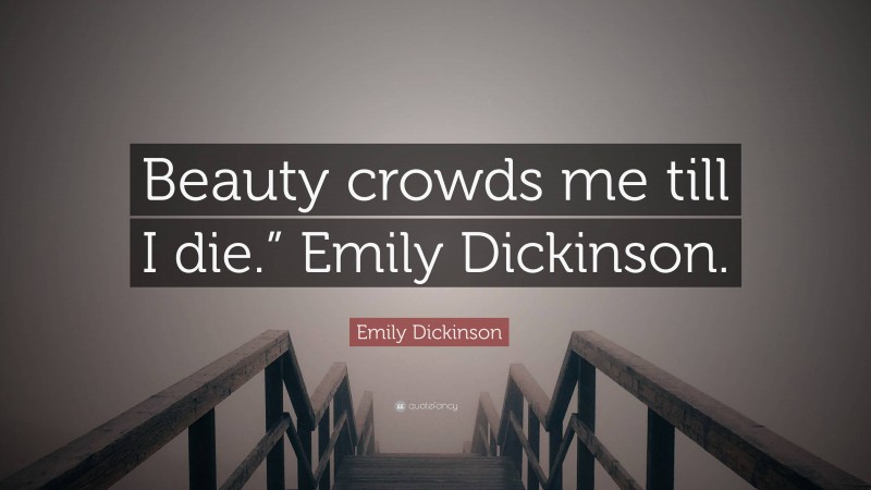Emily Dickinson Quote: “Beauty crowds me till I die.” Emily Dickinson.”