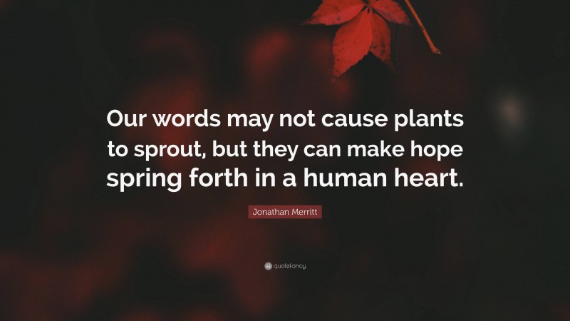 Jonathan Merritt Quote: “Our words may not cause plants to sprout, but they can make hope spring forth in a human heart.”