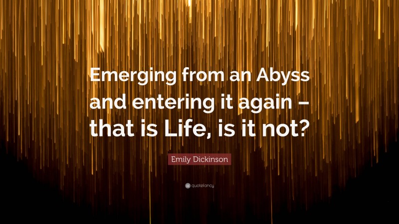 Emily Dickinson Quote: “Emerging from an Abyss and entering it again – that is Life, is it not?”