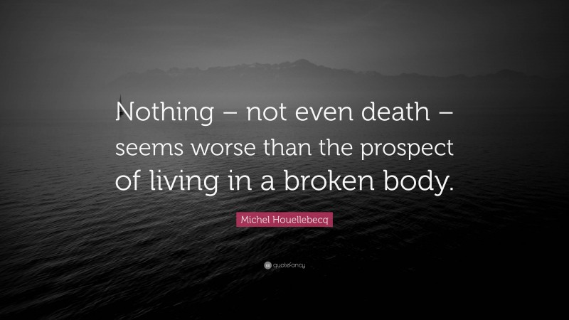 Michel Houellebecq Quote: “Nothing – not even death – seems worse than the prospect of living in a broken body.”