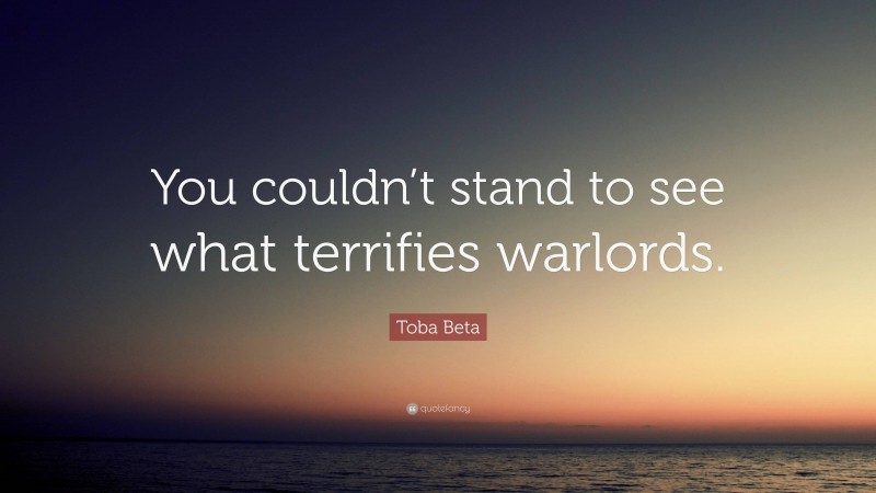 Toba Beta Quote: “You couldn’t stand to see what terrifies warlords.”