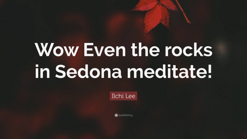 Ilchi Lee Quote: “Wow Even the rocks in Sedona meditate!”