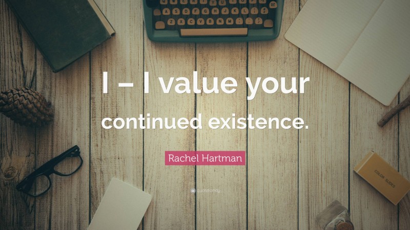 Rachel Hartman Quote: “I – I value your continued existence.”