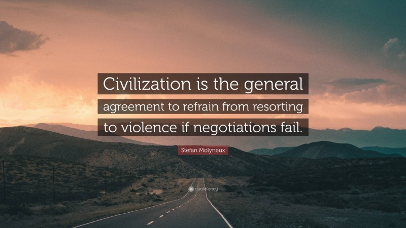 Stefan Molyneux Quote: “Civilization is the general agreement to refrain from resorting to violence if negotiations fail.”