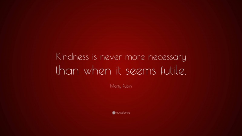 Marty Rubin Quote: “Kindness is never more necessary than when it seems futile.”