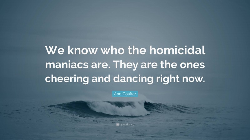 Ann Coulter Quote: “We know who the homicidal maniacs are. They are the ones cheering and dancing right now.”