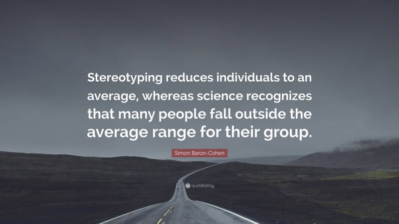 Simon Baron-Cohen Quote: “Stereotyping reduces individuals to an average, whereas science recognizes that many people fall outside the average range for their group.”
