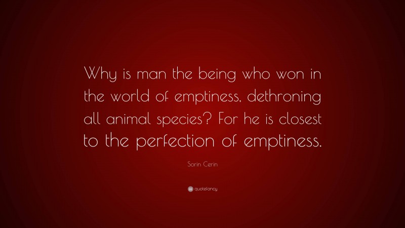 Sorin Cerin Quote: “Why is man the being who won in the world of emptiness, dethroning all animal species? For he is closest to the perfection of emptiness.”