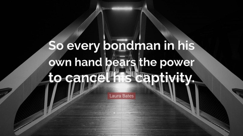 Laura Bates Quote: “So every bondman in his own hand bears the power to cancel his captivity.”