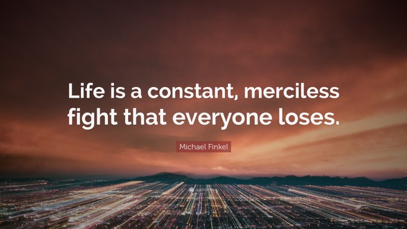 Michael Finkel Quote: “Life is a constant, merciless fight that everyone loses.”