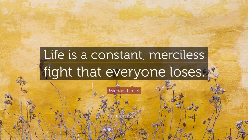 Michael Finkel Quote: “Life is a constant, merciless fight that everyone loses.”