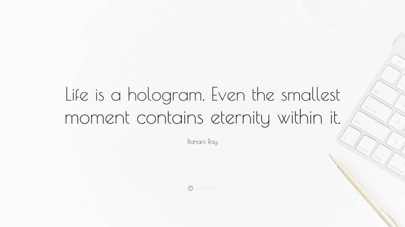 Banani Ray Quote: “Life is a hologram. Even the smallest moment contains eternity within it.”