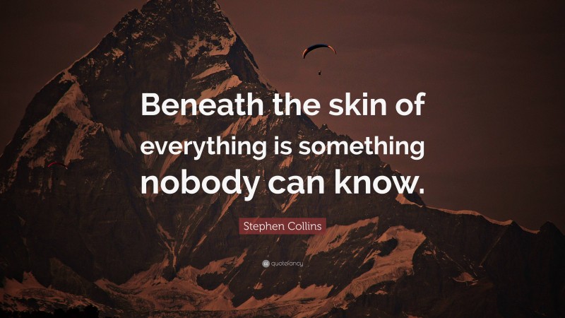 Stephen Collins Quote: “Beneath the skin of everything is something nobody can know.”