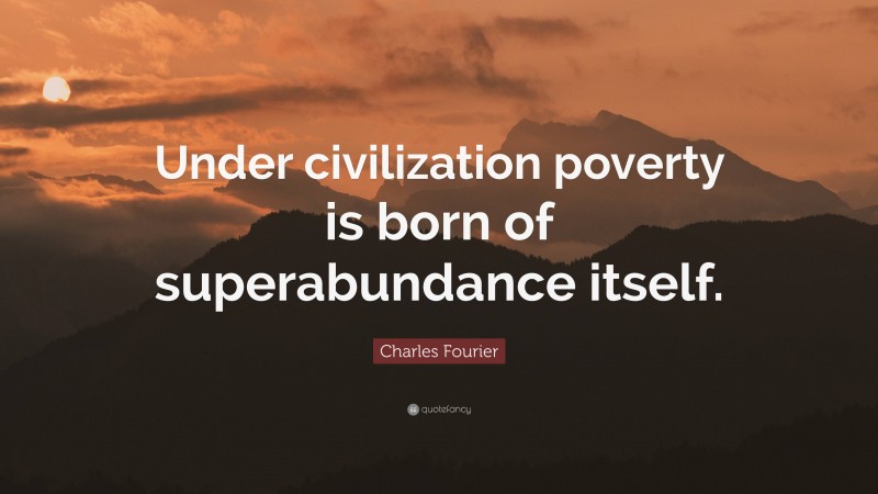 Charles Fourier Quote: “Under civilization poverty is born of superabundance itself.”