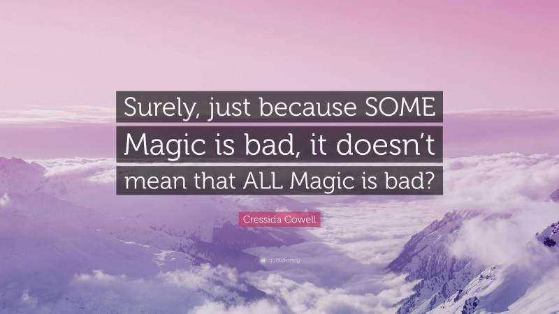 Cressida Cowell Quote: “Surely, just because SOME Magic is bad, it doesn’t mean that ALL Magic is bad?”