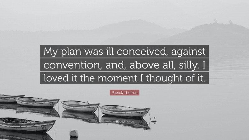 Patrick Thomas Quote: “My plan was ill conceived, against convention, and, above all, silly. I loved it the moment I thought of it.”