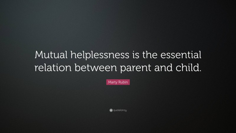 Marty Rubin Quote: “Mutual helplessness is the essential relation between parent and child.”