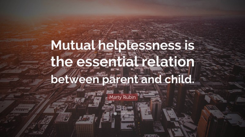 Marty Rubin Quote: “Mutual helplessness is the essential relation between parent and child.”