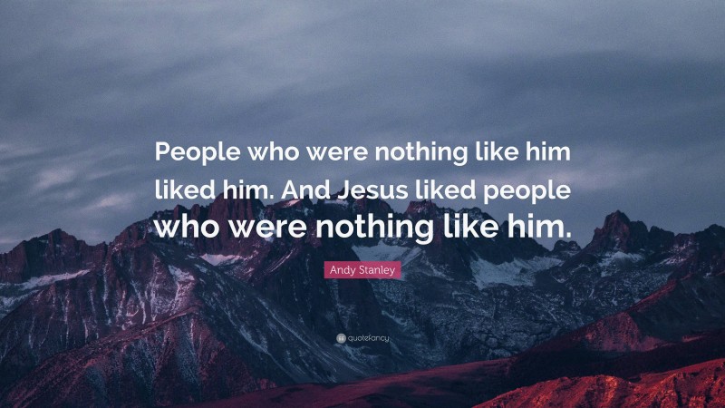 Andy Stanley Quote: “People who were nothing like him liked him. And Jesus liked people who were nothing like him.”