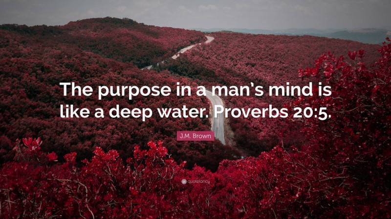 J.M. Brown Quote: “The purpose in a man’s mind is like a deep water. Proverbs 20:5.”