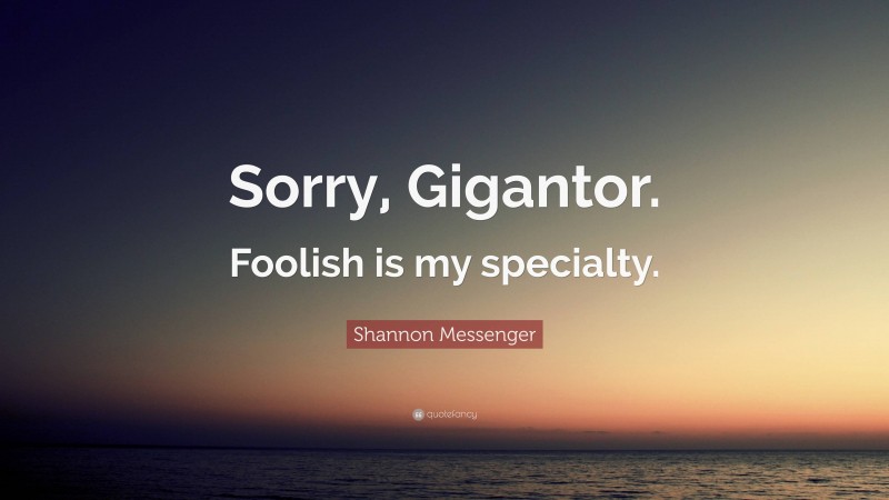 Shannon Messenger Quote: “Sorry, Gigantor. Foolish is my specialty.”