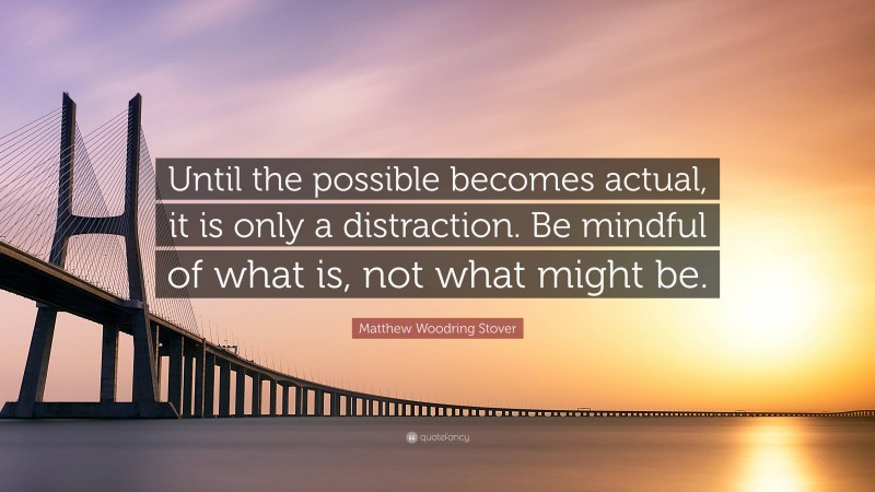 Matthew Woodring Stover Quote: “Until the possible becomes actual, it is only a distraction. Be mindful of what is, not what might be.”