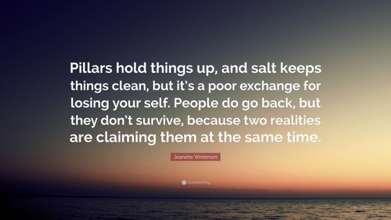 Jeanette Winterson Quote: “Pillars hold things up, and salt keeps things clean, but it’s a poor exchange for losing your self. People do go back, but they don’t survive, because two realities are claiming them at the same time.”