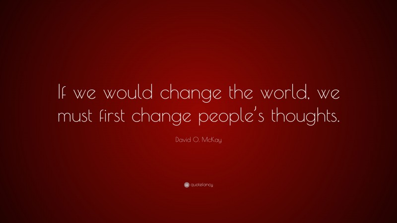David O. McKay Quote: “If we would change the world, we must first change people’s thoughts.”