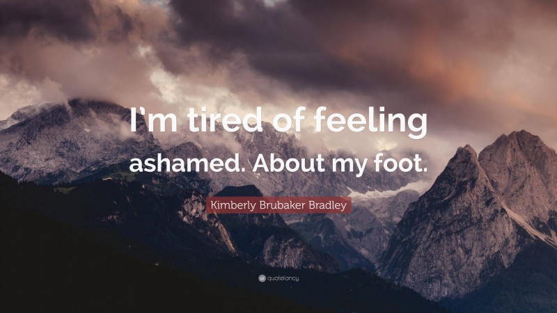 Kimberly Brubaker Bradley Quote: “I’m tired of feeling ashamed. About my foot.”