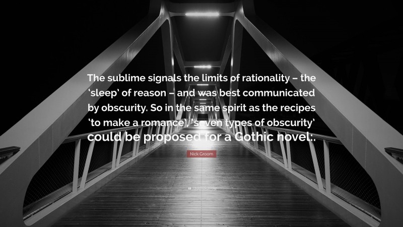 Nick Groom Quote: “The sublime signals the limits of rationality – the ‘sleep’ of reason – and was best communicated by obscurity. So in the same spirit as the recipes ‘to make a romance’, ‘seven types of obscurity’ could be proposed for a Gothic novel:.”