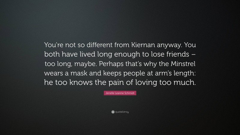 Jenelle Leanne Schmidt Quote: “You’re not so different from Kiernan anyway. You both have lived long enough to lose friends – too long, maybe. Perhaps that’s why the Minstrel wears a mask and keeps people at arm’s length: he too knows the pain of loving too much.”
