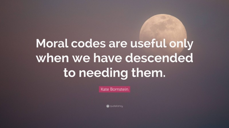 Kate Bornstein Quote: “Moral codes are useful only when we have descended to needing them.”