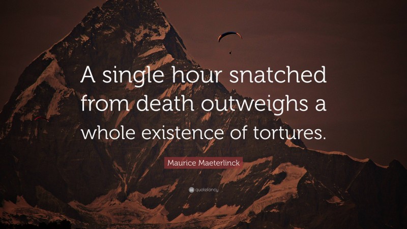Maurice Maeterlinck Quote: “A single hour snatched from death outweighs a whole existence of tortures.”
