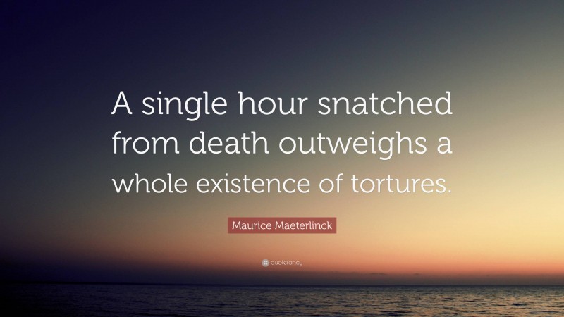 Maurice Maeterlinck Quote: “A single hour snatched from death outweighs a whole existence of tortures.”