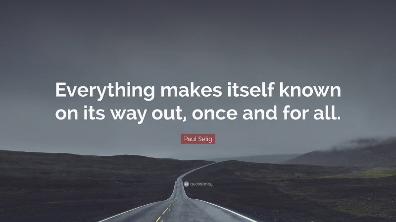 Paul Selig Quote: “Everything makes itself known on its way out, once and for all.”