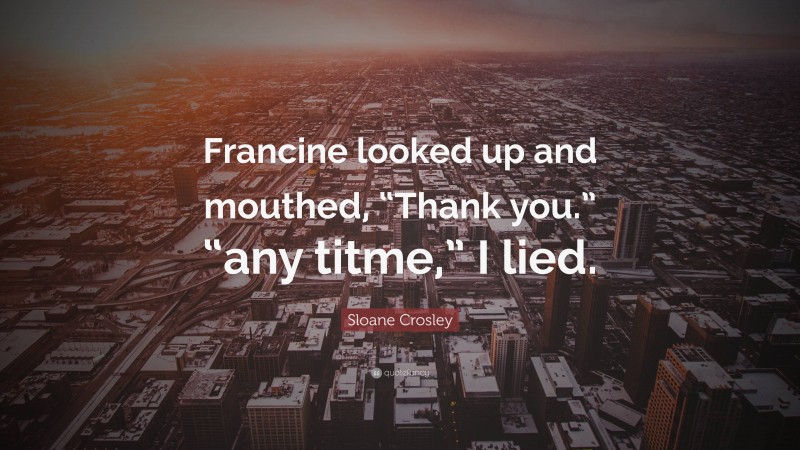 Sloane Crosley Quote: “Francine looked up and mouthed, “Thank you.” “any titme,” I lied.”