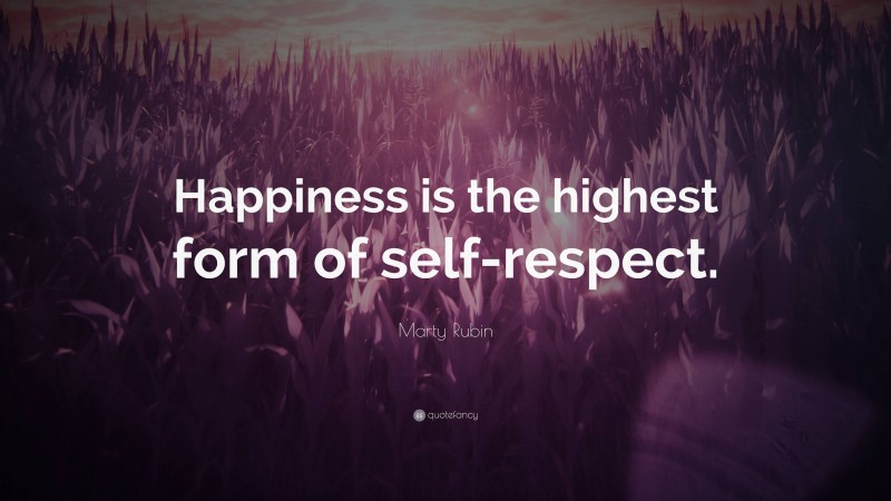 Marty Rubin Quote: “Happiness is the highest form of self-respect.”