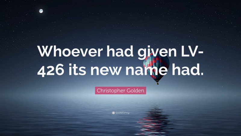 Christopher Golden Quote: “Whoever had given LV-426 its new name had.”
