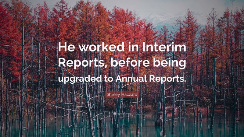 Shirley Hazzard Quote: “He worked in Interim Reports, before being upgraded to Annual Reports.”