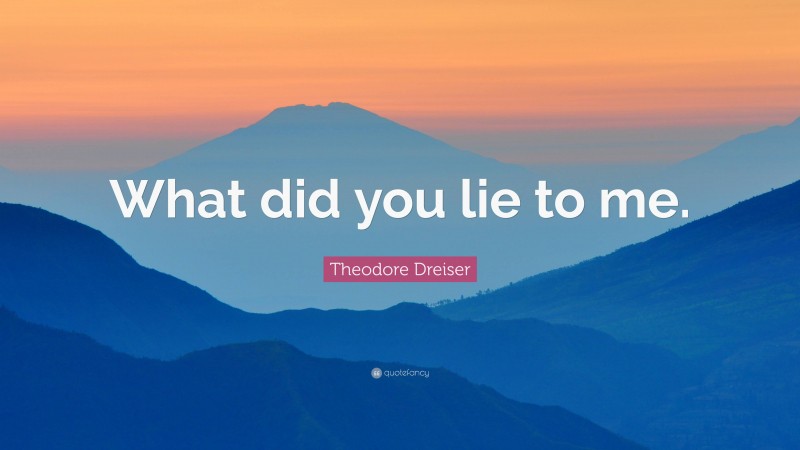 Theodore Dreiser Quote: “What did you lie to me.”