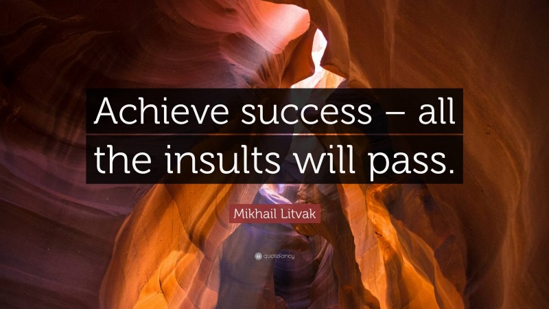 Mikhail Litvak Quote: “Achieve success – all the insults will pass.”