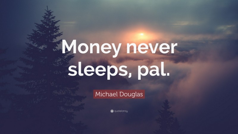 Michael Douglas Quote: “Money never sleeps, pal.”