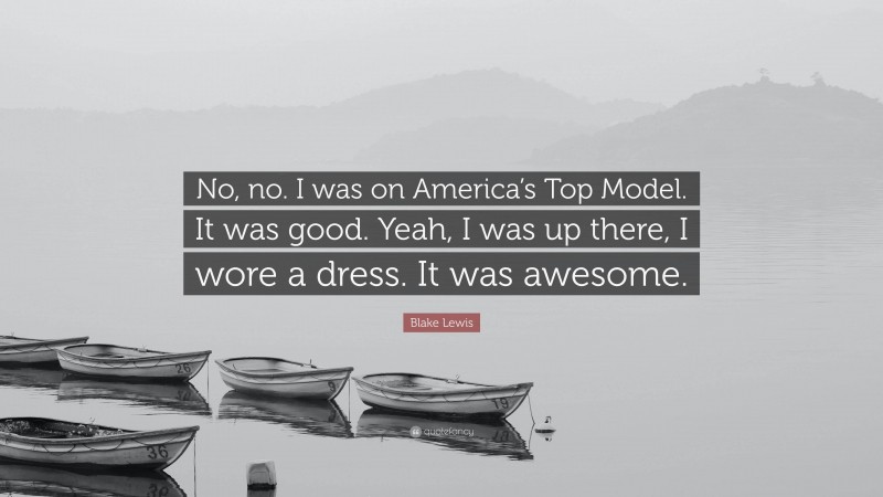 Blake Lewis Quote: “No, no. I was on America’s Top Model. It was good. Yeah, I was up there, I wore a dress. It was awesome.”