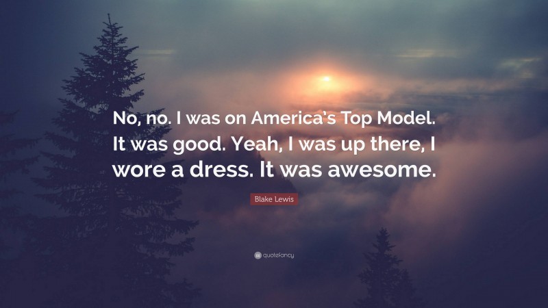 Blake Lewis Quote: “No, no. I was on America’s Top Model. It was good. Yeah, I was up there, I wore a dress. It was awesome.”