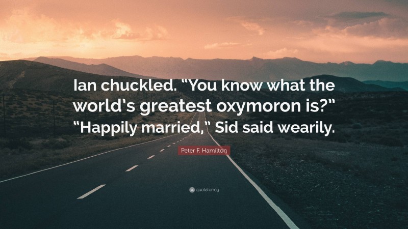 Peter F. Hamilton Quote: “Ian chuckled. “You know what the world’s greatest oxymoron is?” “Happily married,” Sid said wearily.”