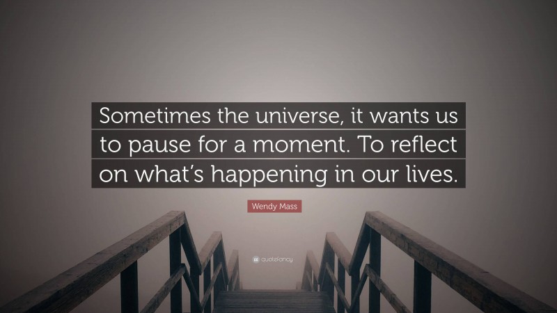 Wendy Mass Quote: “Sometimes the universe, it wants us to pause for a moment. To reflect on what’s happening in our lives.”
